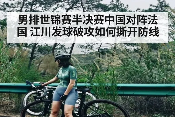 男排世锦赛半决赛中国对阵法国 江川发球破攻如何撕开防线