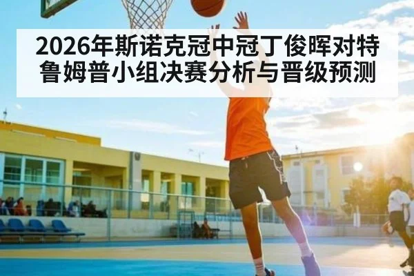 2026年斯诺克冠中冠丁俊晖对特鲁姆普小组决赛分析与晋级预测