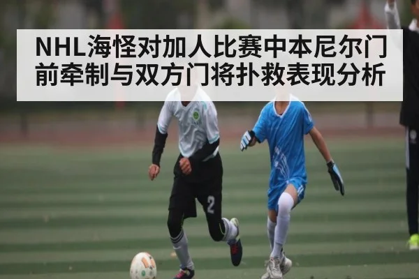 NHL海怪对加人比赛中本尼尔门前牵制与双方门将扑救表现分析